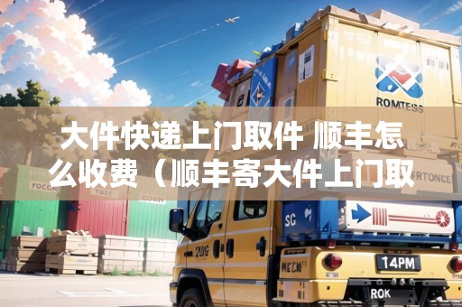 大件快遞上門(mén)取件 順豐怎么收費(fèi)(順豐寄大件上門(mén)取件在哪稱(chēng)重) 大件快遞上門(mén)取件 順豐怎么收費(fèi)(順豐寄大件上門(mén)取件在哪稱(chēng)重)