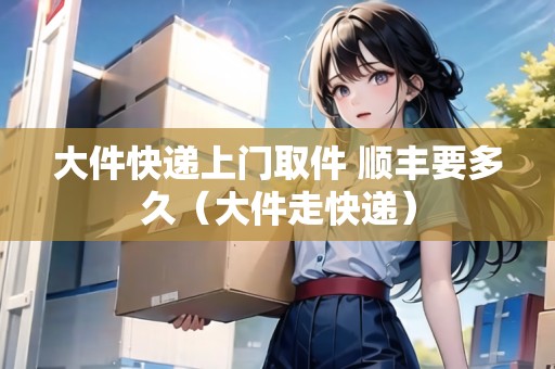 大件快遞上門取件 順豐要多久（大件走快遞）