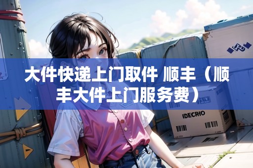 大件快遞上門(mén)取件 順豐（順豐大件上門(mén)服務(wù)費(fèi)）