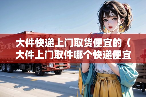 大件快遞上門取貨便宜的(大件上門取件哪個快遞便宜) 大件快遞上門取貨便宜的(大件上門取件哪個快遞便宜)