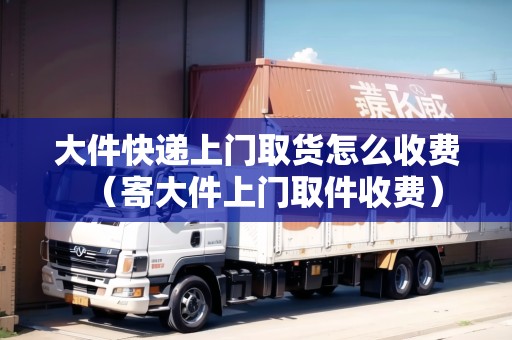 大件快遞上門(mén)取貨怎么收費(fèi)（寄大件上門(mén)取件收費(fèi)）