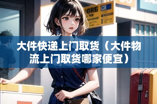 大件快遞上門(mén)取貨（大件物流上門(mén)取貨哪家便宜）