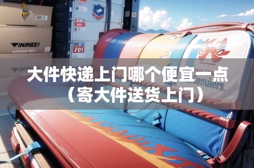 大件快遞上門哪個(gè)便宜一點(diǎn)(寄大件送貨上門) 大件快遞上門哪個(gè)便宜一點(diǎn)(寄大件送貨上門)