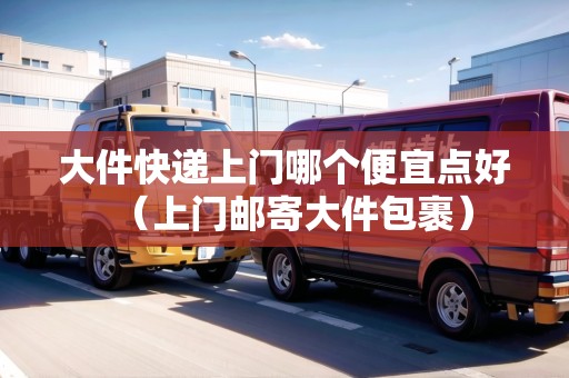 大件快遞上門哪個(gè)便宜點(diǎn)好（上門郵寄大件包裹）