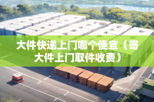 大件快遞上門(mén)哪個(gè)便宜（寄大件上門(mén)取件收費(fèi)）
