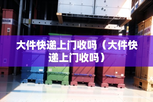 大件快遞上門收嗎（大件快遞上門收嗎）