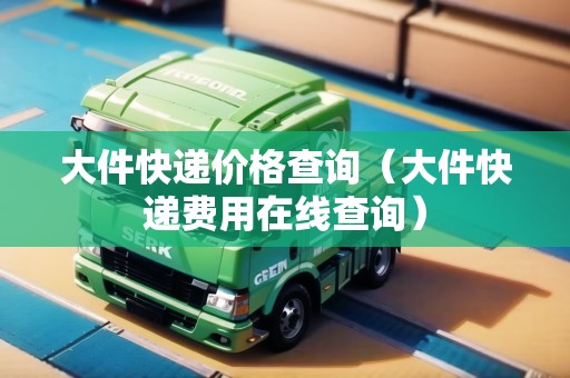 大件快遞價(jià)格查詢（大件快遞費(fèi)用在線查詢）