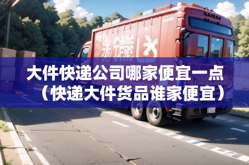 大件快遞公司哪家便宜一點(diǎn)（快遞大件貨品誰家便宜）