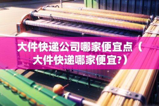 大件快遞公司哪家便宜點(diǎn)(大件快遞哪家便宜?) 大件快遞公司哪家便宜點(diǎn)(大件快遞哪家便宜?)
