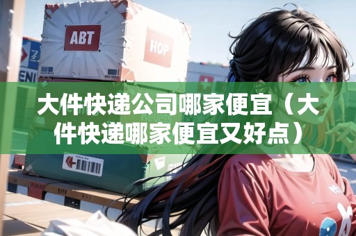 大件快遞公司哪家便宜(大件快遞哪家便宜又好點) 大件快遞公司哪家便宜(大件快遞哪家便宜又好點)