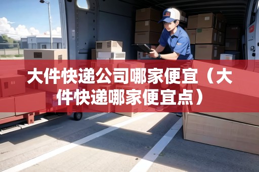 大件快遞公司哪家便宜（大件快遞哪家便宜點(diǎn)）