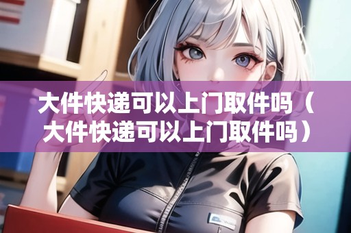 大件快遞可以上門取件嗎（大件快遞可以上門取件嗎）