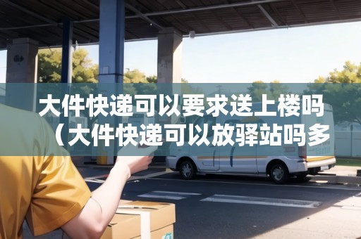 大件快遞可以要求送上樓嗎（大件快遞可以放驛站嗎多少錢(qián)一個(gè)）