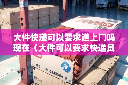 大件快遞可以要求送上門嗎現(xiàn)在（大件可以要求快遞員送上樓嗎）