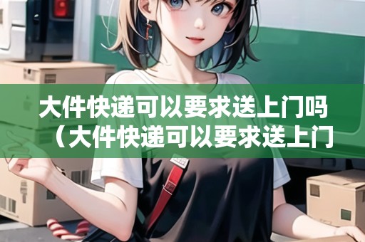 大件快遞可以要求送上門(mén)嗎（大件快遞可以要求送上門(mén)嗎現(xiàn)在）