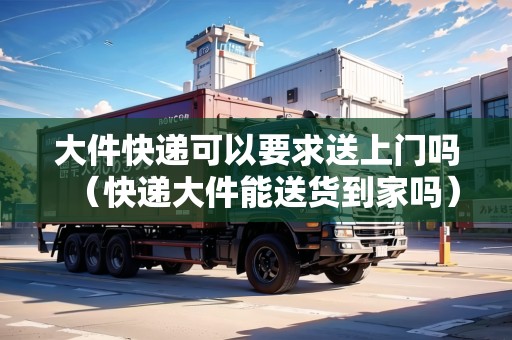 大件快遞可以要求送上門嗎（快遞大件能送貨到家嗎）