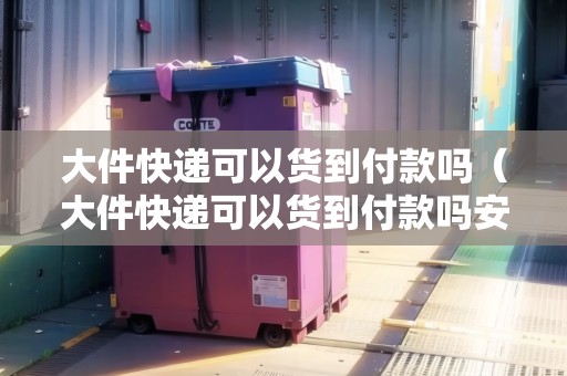 大件快遞可以貨到付款嗎（大件快遞可以貨到付款嗎安全嗎）