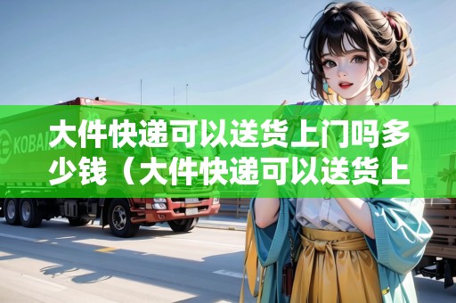 大件快遞可以送貨上門(mén)嗎多少錢(qián)(大件快遞可以送貨上門(mén)嗎多少錢(qián)一個(gè)月) 大件快遞可以送貨上門(mén)嗎多少錢(qián)(大件快遞可以送貨上門(mén)嗎多少錢(qián)一個(gè)月)