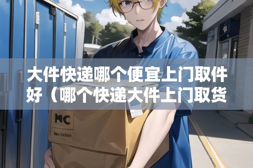 大件快遞哪個便宜上門取件好（哪個快遞大件上門取貨又便宜又好用的）