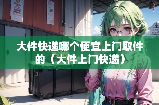 大件快遞哪個(gè)便宜上門取件的（大件上門快遞）