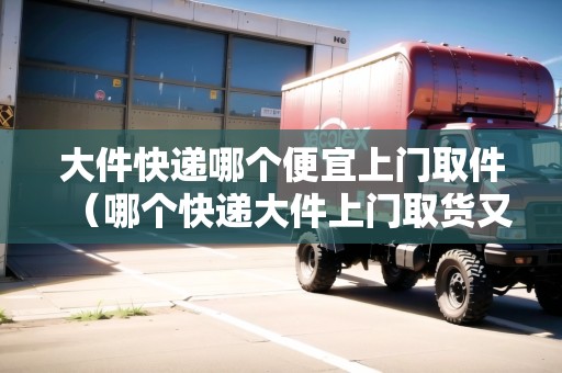 大件快遞哪個便宜上門取件(哪個快遞大件上門取貨又便宜) 大件快遞哪個便宜上門取件(哪個快遞大件上門取貨又便宜)