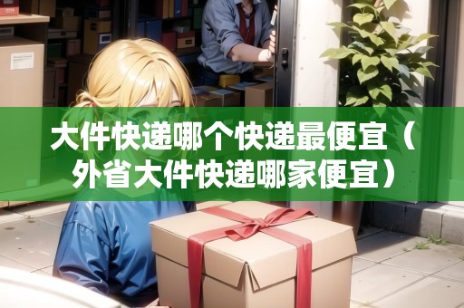 大件快遞哪個(gè)快遞最便宜(外省大件快遞哪家便宜) 大件快遞哪個(gè)快遞最便宜(外省大件快遞哪家便宜)