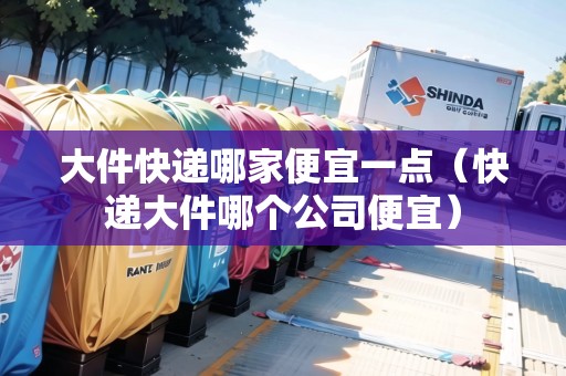 大件快遞哪家便宜一點(快遞大件哪個公司便宜) 大件快遞哪家便宜一點(快遞大件哪個公司便宜)