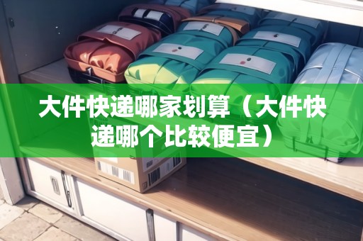 大件快遞哪家劃算（大件快遞哪個比較便宜）