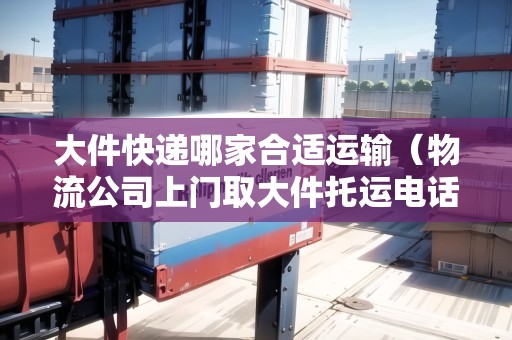 大件快遞哪家合適運(yùn)輸(物流公司上門取大件托運(yùn)電話) 大件快遞哪家合適運(yùn)輸(物流公司上門取大件托運(yùn)電話)