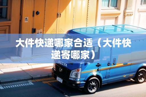 大件快遞哪家合適(大件快遞寄哪家) 大件快遞哪家合適(大件快遞寄哪家)