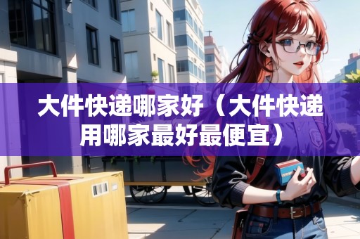 大件快遞哪家好(大件快遞用哪家最好最便宜) 大件快遞哪家好(大件快遞用哪家最好最便宜)