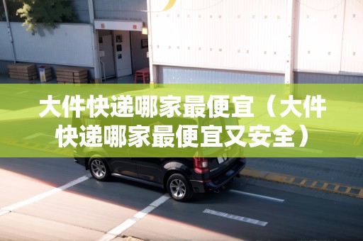 大件快遞哪家最便宜（大件快遞哪家最便宜又安全）