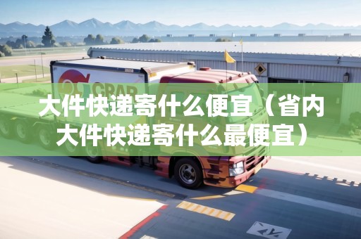 大件快遞寄什么便宜（省內(nèi)大件快遞寄什么最便宜）