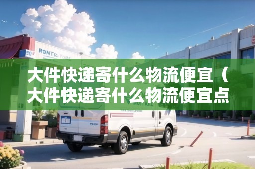 大件快遞寄什么物流便宜（大件快遞寄什么物流便宜點）