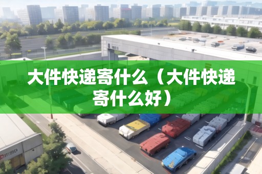 大件快遞寄什么（大件快遞寄什么好）