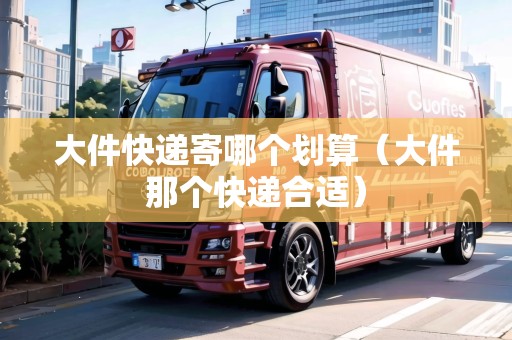 大件快遞寄哪個劃算（大件那個快遞合適）