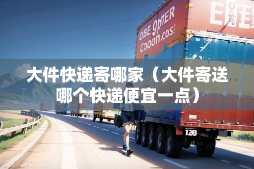大件快遞寄哪家（大件寄送哪個快遞便宜一點(diǎn)）