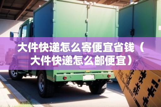 大件快遞怎么寄便宜省錢(大件快遞怎么郵便宜) 大件快遞怎么寄便宜省錢(大件快遞怎么郵便宜)
