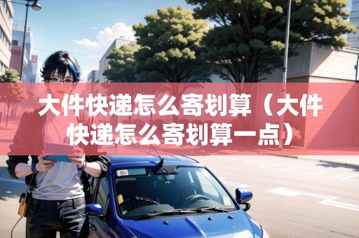 大件快遞怎么寄劃算（大件快遞怎么寄劃算一點(diǎn)）