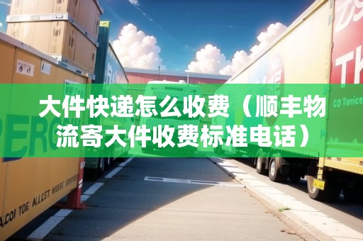 大件快遞怎么收費(fèi)(順豐物流寄大件收費(fèi)標(biāo)準(zhǔn)電話) 大件快遞怎么收費(fèi)(順豐物流寄大件收費(fèi)標(biāo)準(zhǔn)電話)