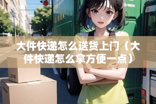大件快遞怎么送貨上門(mén)（大件快遞怎么拿方便一點(diǎn)）