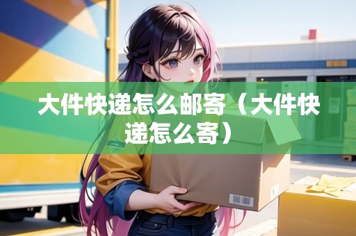 大件快遞怎么郵寄（大件快遞怎么寄）