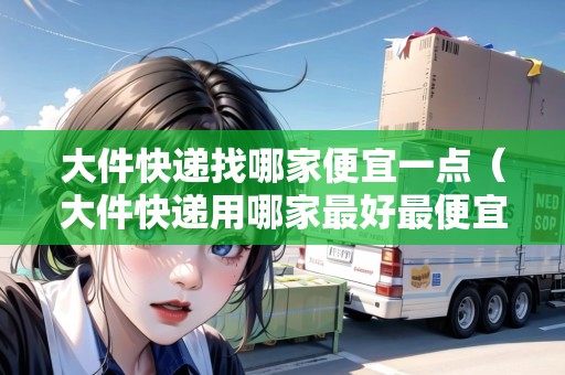 大件快遞找哪家便宜一點(diǎn)（大件快遞用哪家最好最便宜）