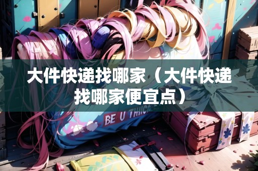 大件快遞找哪家（大件快遞找哪家便宜點(diǎn)）