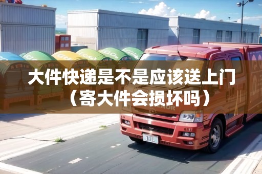 大件快遞是不是應(yīng)該送上門(寄大件會(huì)損壞嗎) 大件快遞是不是應(yīng)該送上門(寄大件會(huì)損壞嗎)