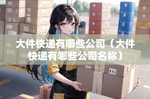 大件快遞有哪些公司（大件快遞有哪些公司名稱(chēng)）