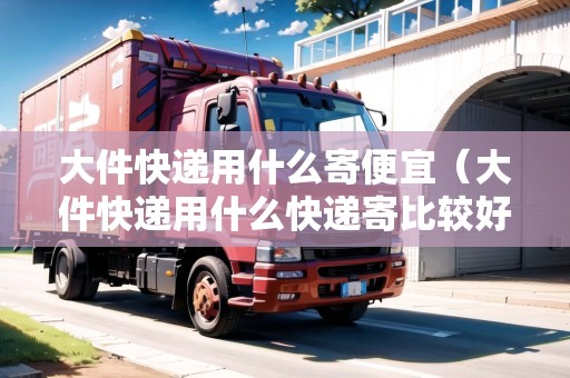 大件快遞用什么寄便宜（大件快遞用什么快遞寄比較好）