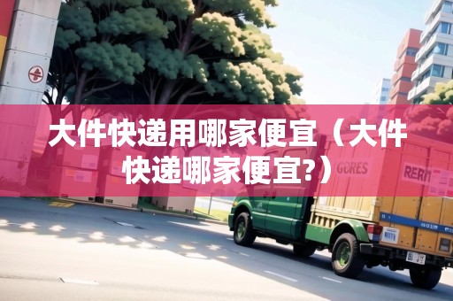 大件快遞用哪家便宜（大件快遞哪家便宜?）