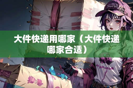 大件快遞用哪家（大件快遞哪家合適）