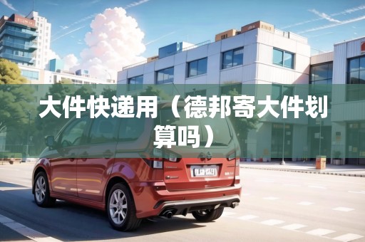 大件快遞用（德邦寄大件劃算嗎）